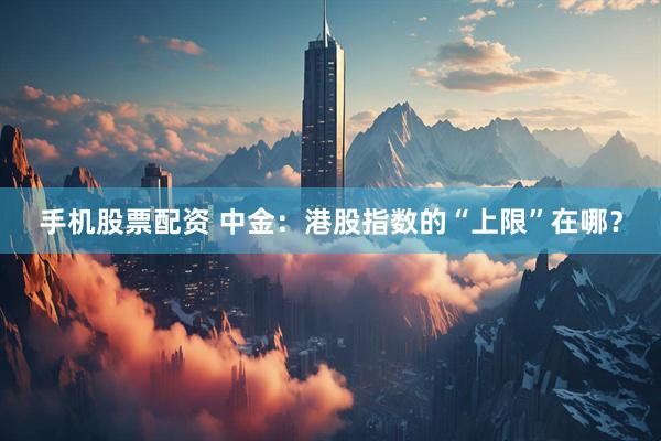 手机股票配资 中金：港股指数的“上限”在哪？
