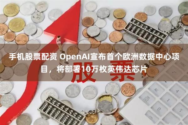 手机股票配资 OpenAI宣布首个欧洲数据中心项目，将部署10万枚英伟达芯片