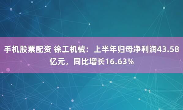 手机股票配资 徐工机械：上半年归母净利润43.58亿元，同比增长16.63%