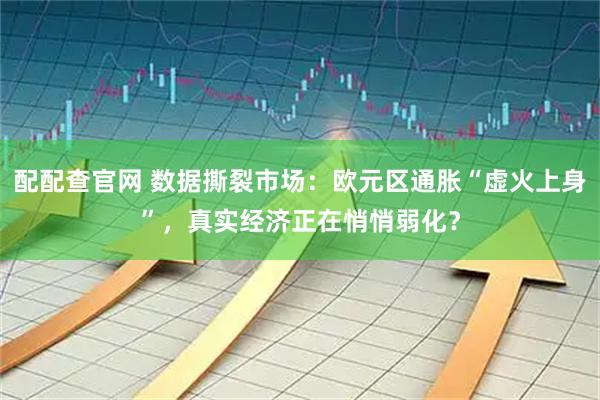 配配查官网 数据撕裂市场：欧元区通胀“虚火上身”，真实经济正在悄悄弱化？