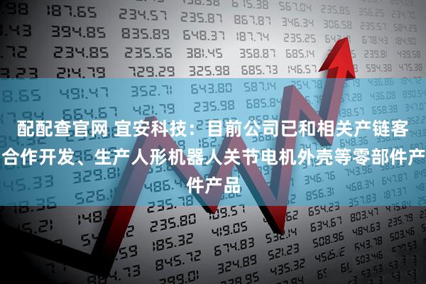 配配查官网 宜安科技:目前公司已和相关产链客户合作开发、生产人形机器人关节电机外壳等零部件产品