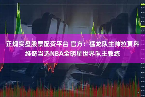 正规实盘股票配资平台 官方：猛龙队主帅拉贾科维奇当选NBA全明星世界队主教练