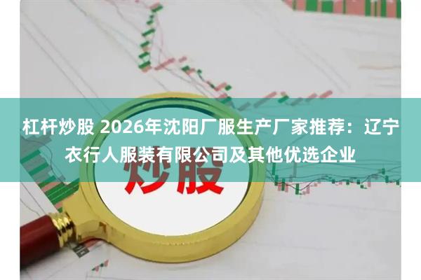 杠杆炒股 2026年沈阳厂服生产厂家推荐：辽宁衣行人服装有限公司及其他优选企业