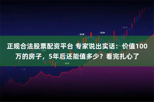 正规合法股票配资平台 专家说出实话：价值100万的房子，5年后还能值多少？看完扎心了
