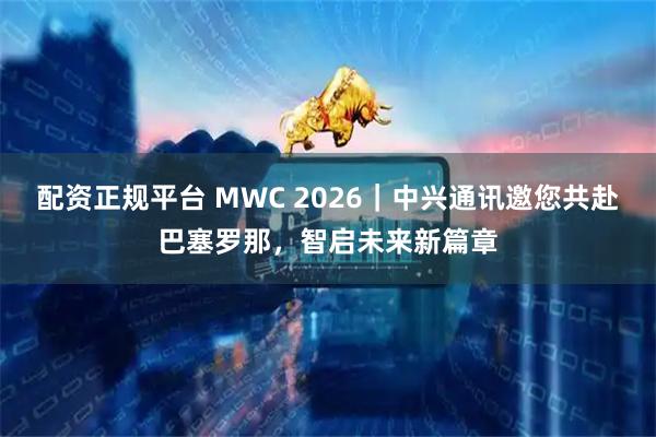 配资正规平台 MWC 2026｜中兴通讯邀您共赴巴塞罗那，智启未来新篇章