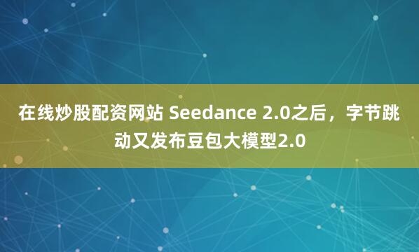 在线炒股配资网站 Seedance 2.0之后，字节跳动又发布豆包大模型2.0