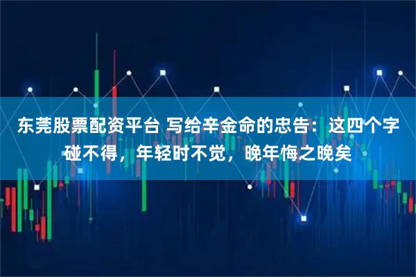 东莞股票配资平台 写给辛金命的忠告：这四个字碰不得，年轻时不觉，晚年悔之晚矣