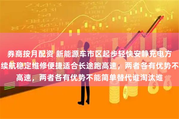 券商按月配资 新能源车市区起步轻快安静充电方便适合家用，燃油车续航稳定维修便捷适合长途跑高速，两者各有优势不能简单替代谁淘汰谁