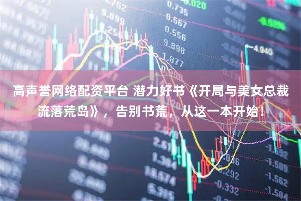 高声誉网络配资平台 潜力好书《开局与美女总裁流落荒岛》，告别书荒，从这一本开始！