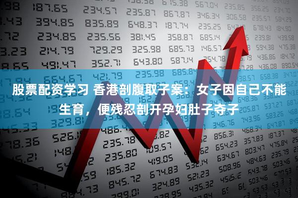 股票配资学习 香港剖腹取子案：女子因自己不能生育，便残忍剖开孕妇肚子夺子