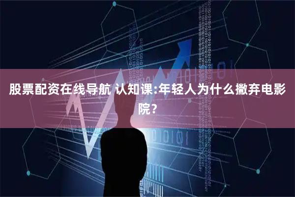 股票配资在线导航 认知课:年轻人为什么撇弃电影院？