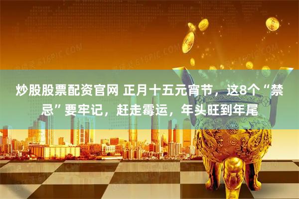 炒股股票配资官网 正月十五元宵节，这8个“禁忌”要牢记，赶走霉运，年头旺到年尾