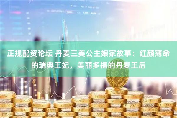 正规配资论坛 丹麦三美公主娘家故事：红颜薄命的瑞典王妃，美丽多福的丹麦王后