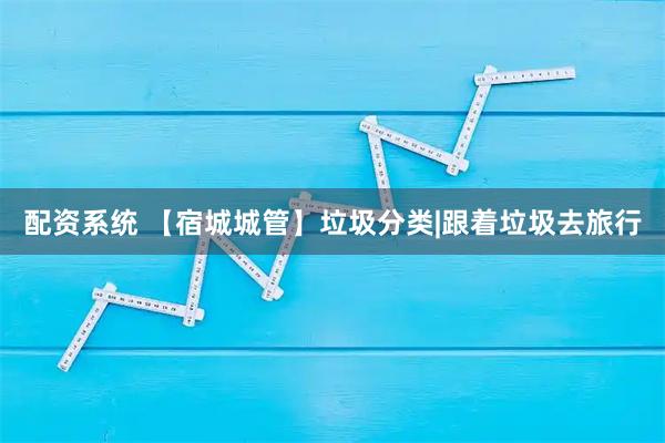 配资系统 【宿城城管】垃圾分类|跟着垃圾去旅行