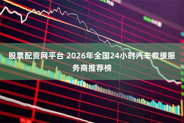 股票配资网平台 2026年全国24小时汽车救援服务商推荐榜