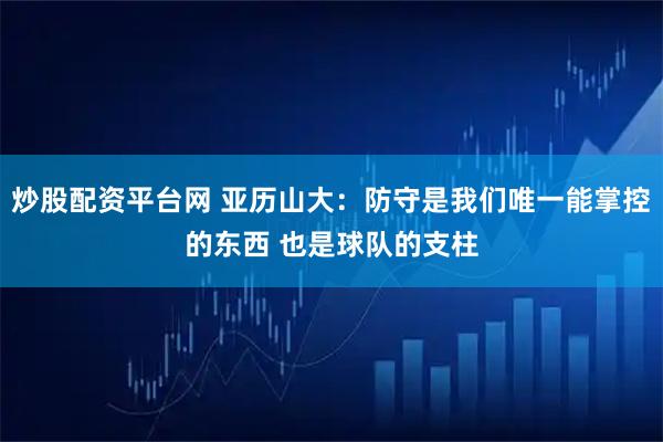 炒股配资平台网 亚历山大：防守是我们唯一能掌控的东西 也是球队的支柱