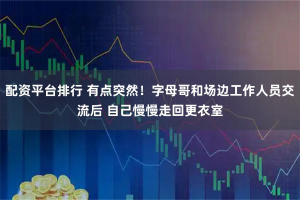 配资平台排行 有点突然！字母哥和场边工作人员交流后 自己慢慢走回更衣室