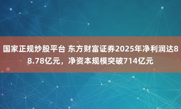 国家正规炒股平台 东方财富证券2025年净利润达88.78亿元，净资本规模突破714亿元