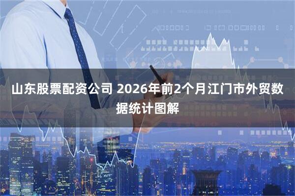 山东股票配资公司 2026年前2个月江门市外贸数据统计图解