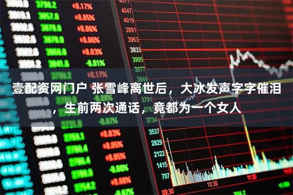 壹配资网门户 张雪峰离世后，大冰发声字字催泪，生前两次通话，竟都为一个女人