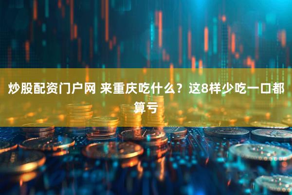 炒股配资门户网 来重庆吃什么？这8样少吃一口都算亏