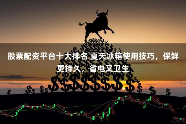 股票配资平台十大排名 夏天冰箱使用技巧,保鲜更持久,省电又卫生