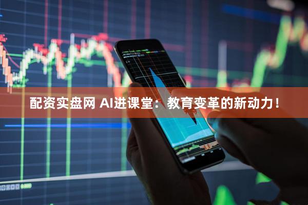 配资实盘网 AI进课堂：教育变革的新动力！