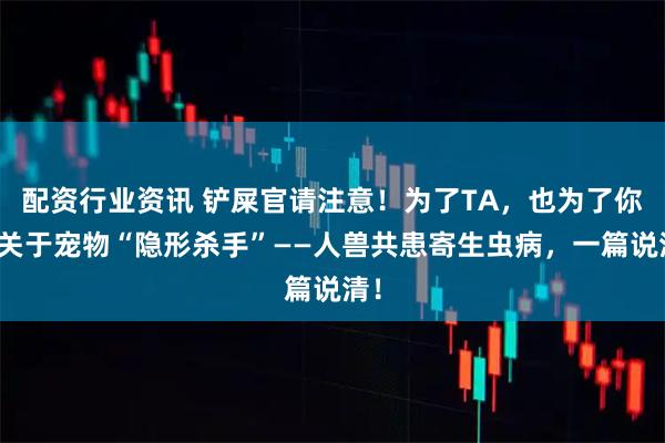 配资行业资讯 铲屎官请注意！为了TA，也为了你：关于宠物“隐形杀手”——人兽共患寄生虫病，一篇说清！