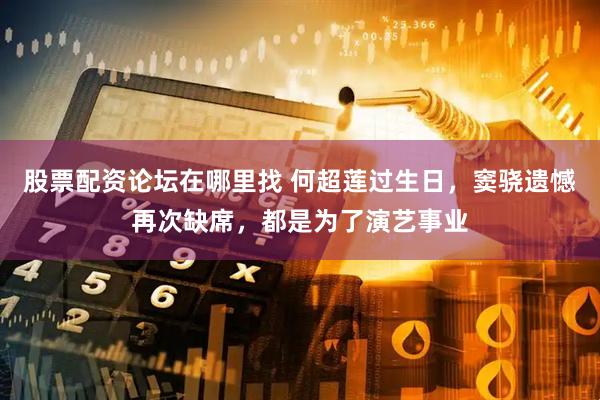 股票配资论坛在哪里找 何超莲过生日，窦骁遗憾再次缺席，都是为了演艺事业