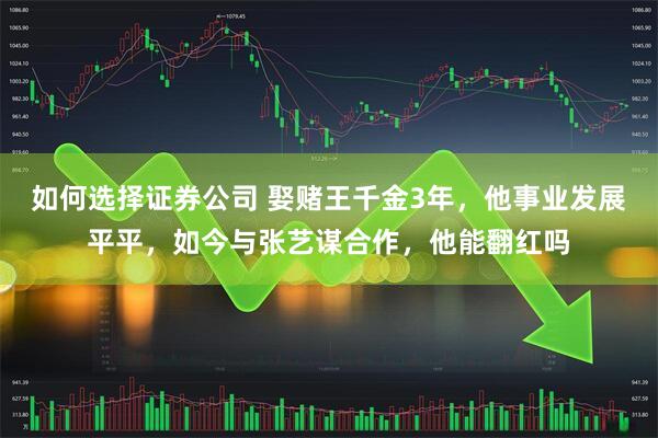 如何选择证券公司 娶赌王千金3年，他事业发展平平，如今与张艺谋合作，他能翻红吗