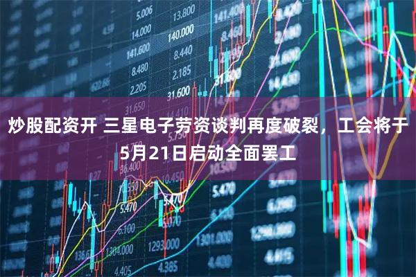 炒股配资开 三星电子劳资谈判再度破裂，工会将于5月21日启动全面罢工