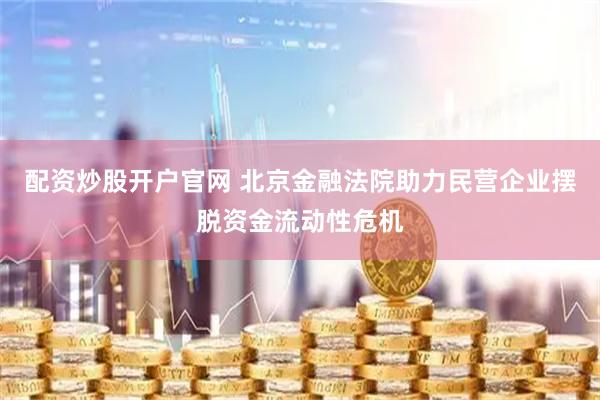 配资炒股开户官网 北京金融法院助力民营企业摆脱资金流动性危机