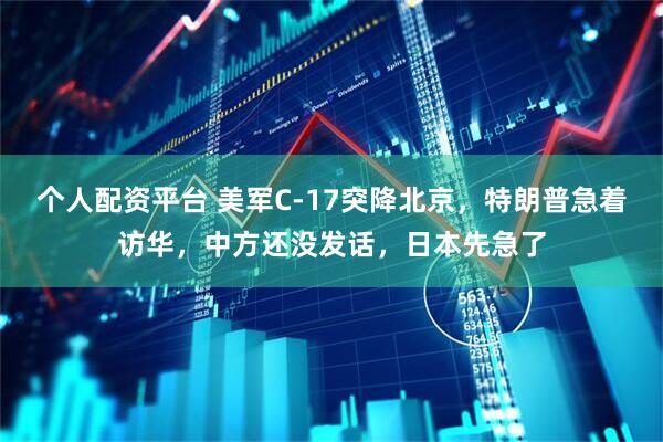 个人配资平台 美军C-17突降北京，特朗普急着访华，中方还没发话，日本先急了