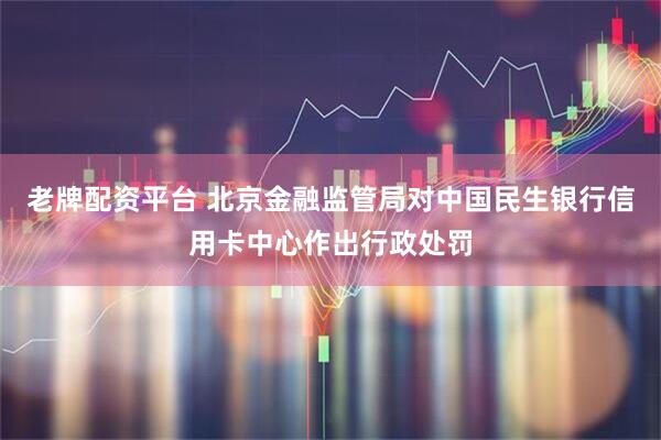 老牌配资平台 北京金融监管局对中国民生银行信用卡中心作出行政处罚
