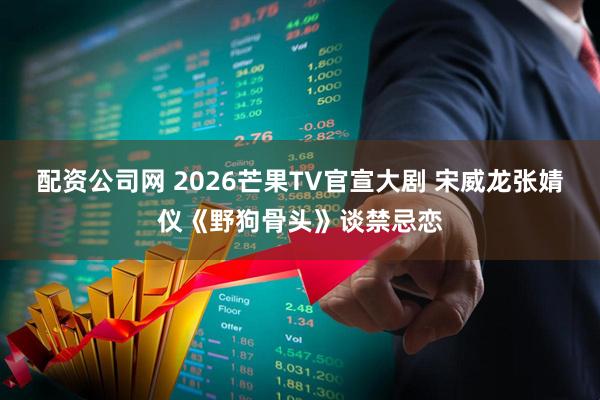 配资公司网 2026芒果TV官宣大剧 宋威龙张婧仪《野狗骨头》谈禁忌恋