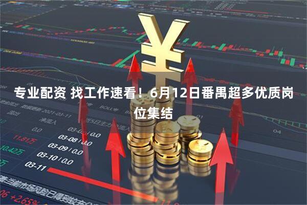 专业配资 找工作速看！6月12日番禺超多优质岗位集结