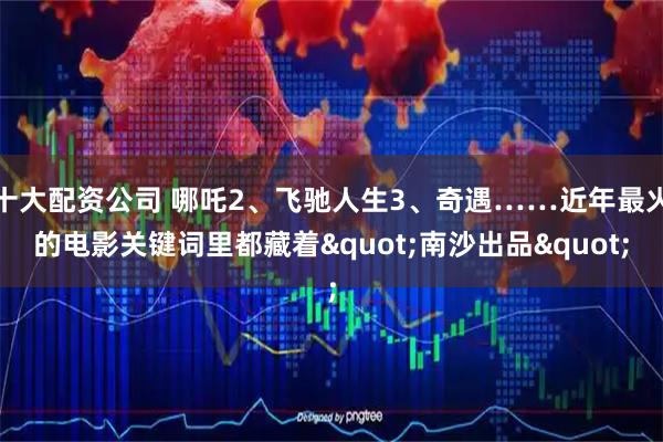 十大配资公司 哪吒2、飞驰人生3、奇遇……近年最火的电影关键词里都藏着"南沙出品"