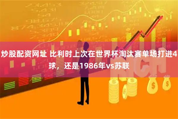 炒股配资网址 比利时上次在世界杯淘汰赛单场打进4球，还是1986年vs苏联