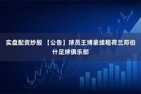 实盘配资炒股 【公告】球员王博豪续租荷兰邓伯什足球俱乐部