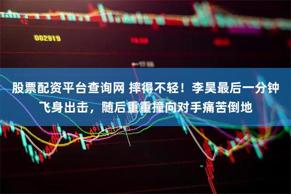 股票配资平台查询网 摔得不轻！李昊最后一分钟飞身出击，随后重重撞向对手痛苦倒地