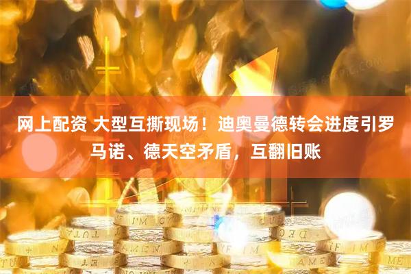 网上配资 大型互撕现场！迪奥曼德转会进度引罗马诺、德天空矛盾，互翻旧账
