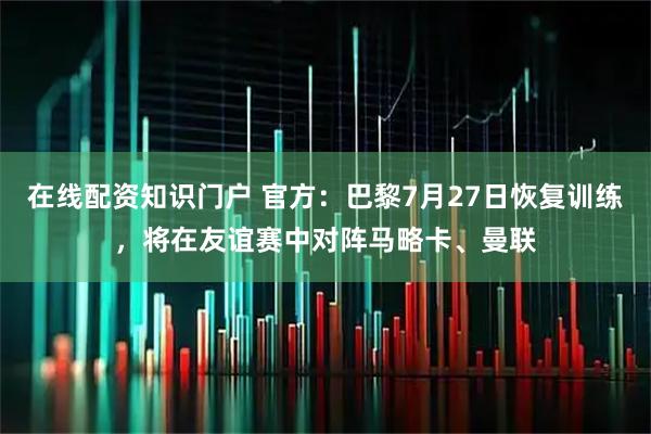 在线配资知识门户 官方：巴黎7月27日恢复训练，将在友谊赛中对阵马略卡、曼联